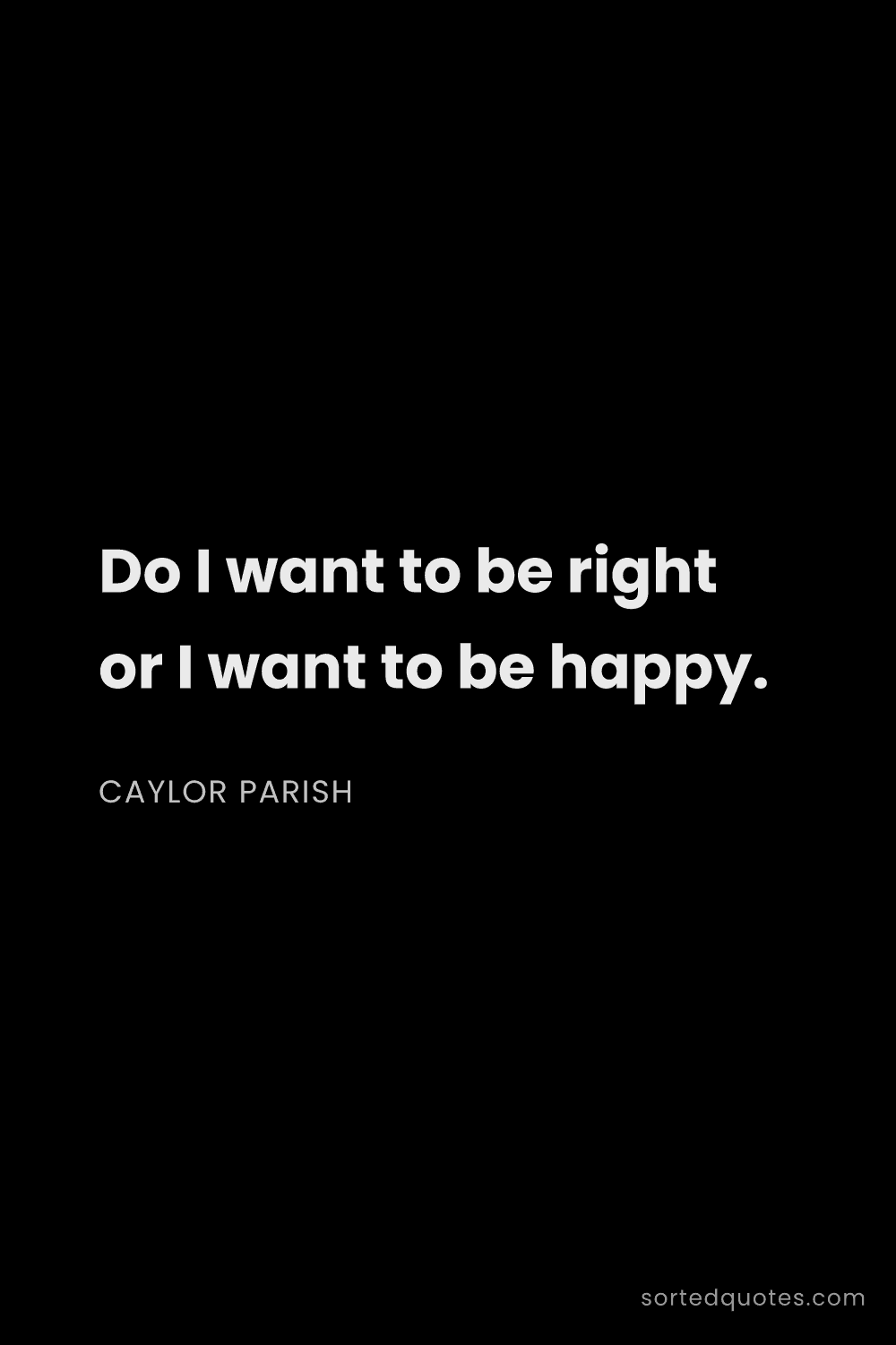 Quote by Caylor Parish: "Do I want to be right or I want to be happy...."