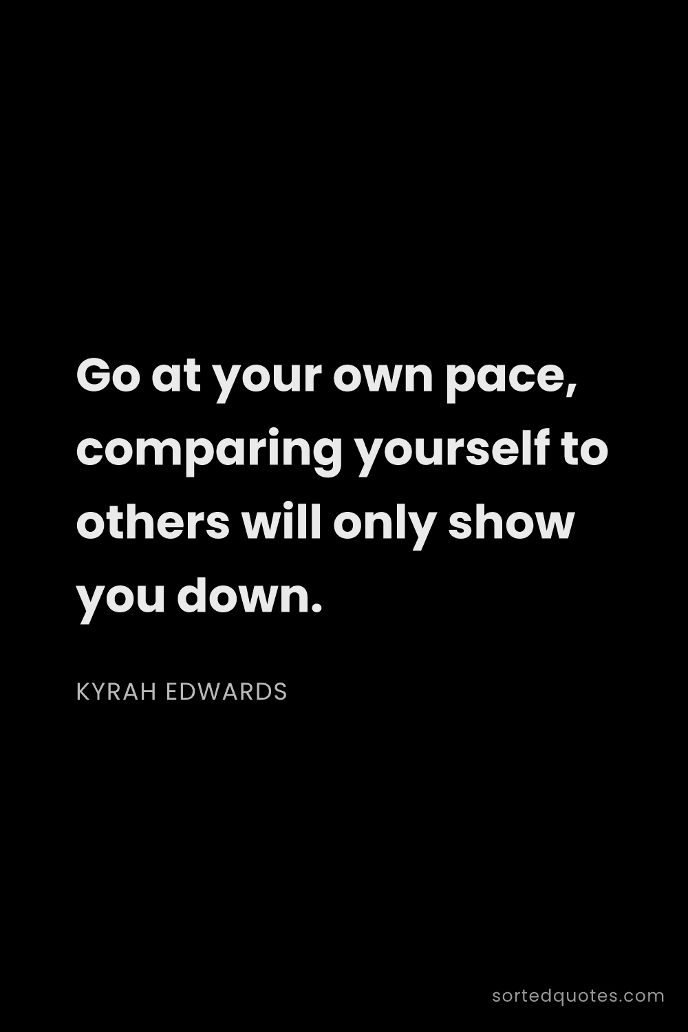 Quote by Kyrah Edwards: "Go at your own pace, comparing yourself to others ..."