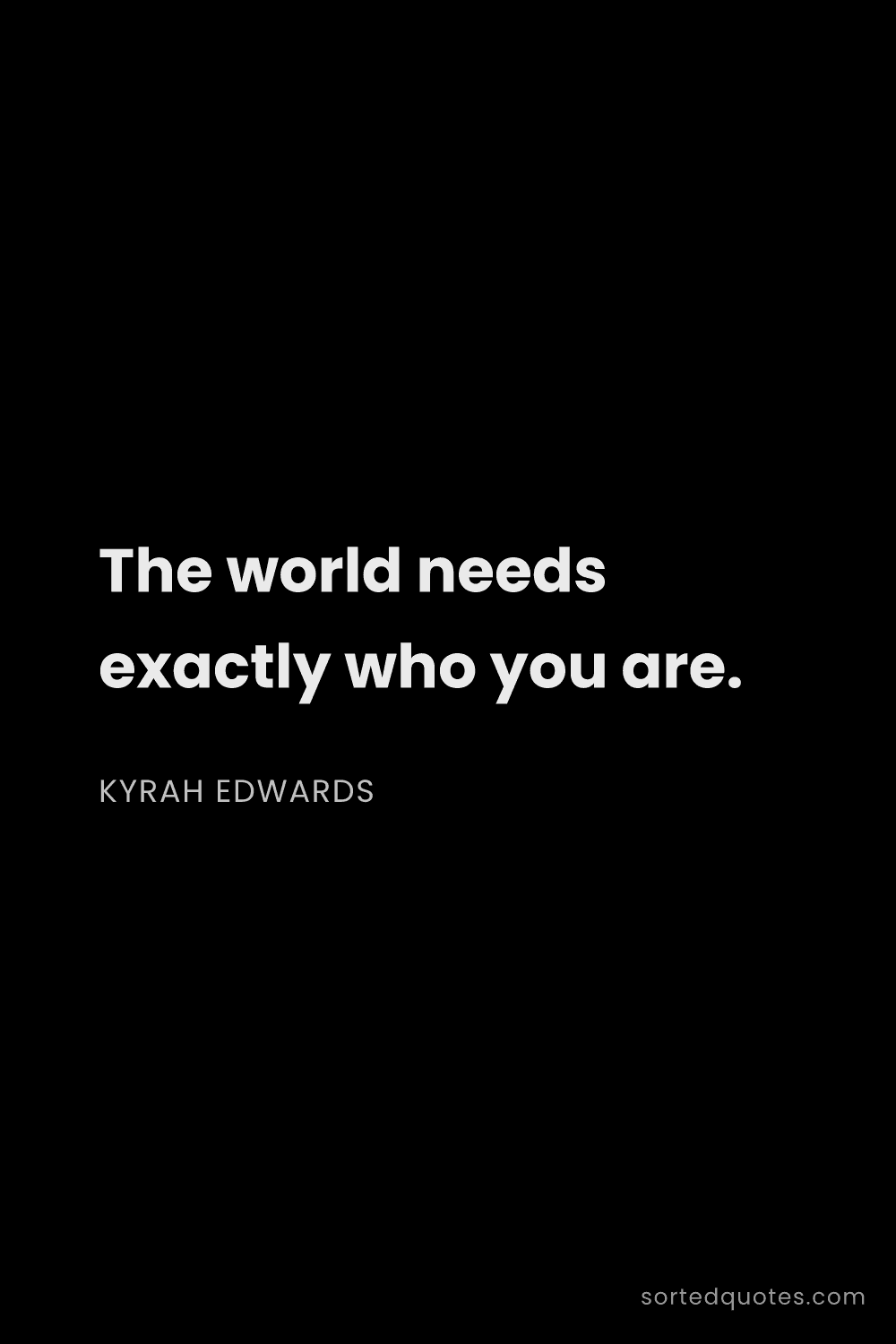 Quote by Kyrah Edwards: "The world needs exactly who you are...."