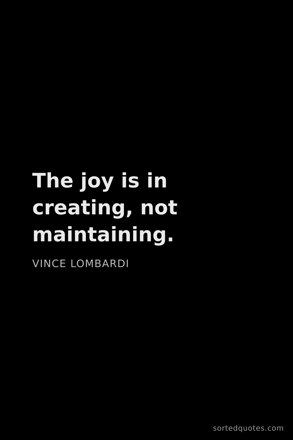 Quote by Vince Lombardi: "The joy is in creating, not maintaining...."