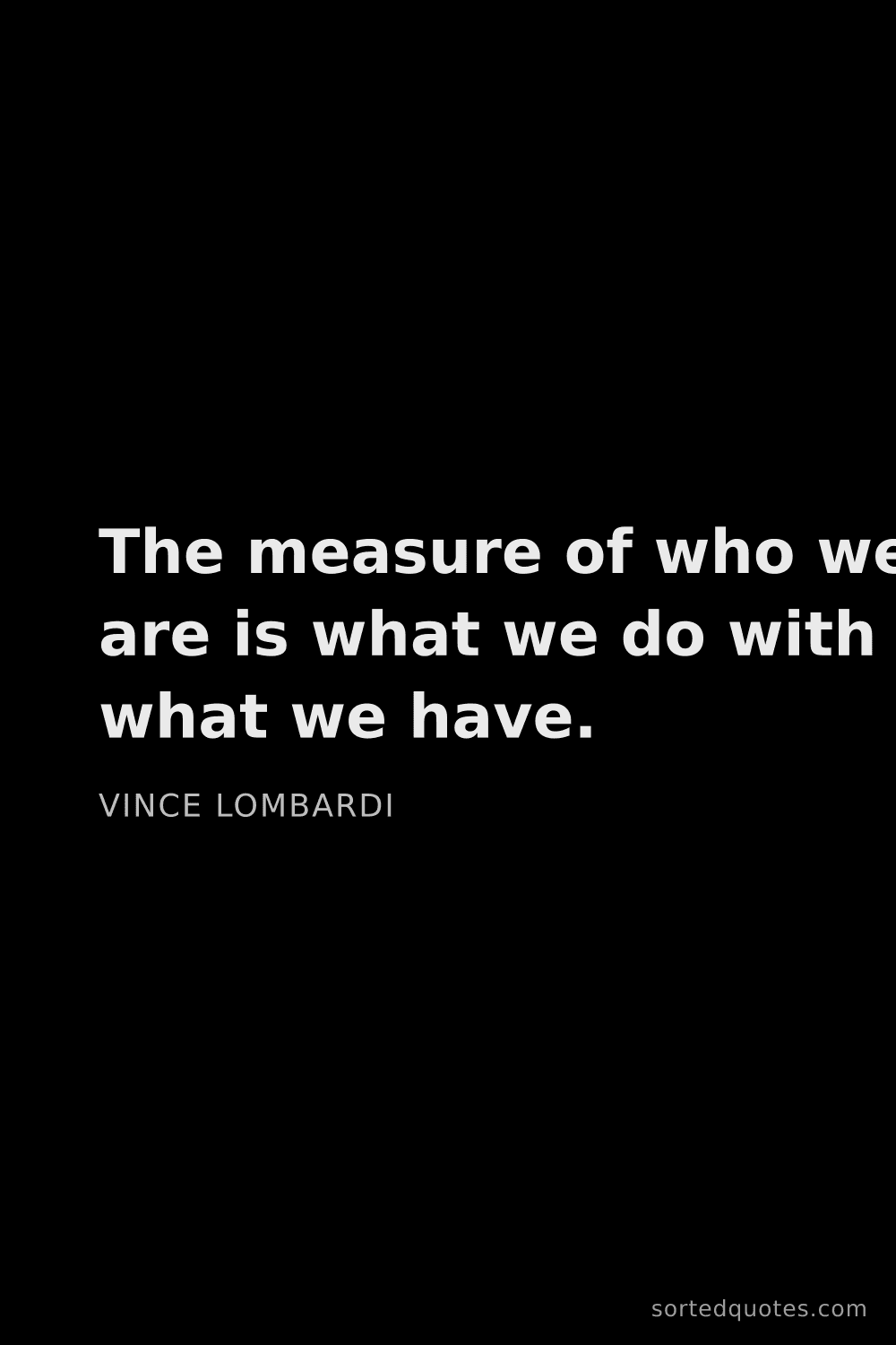 Quote by Vince Lombardi: "The measure of who we are is what we do with what ..."