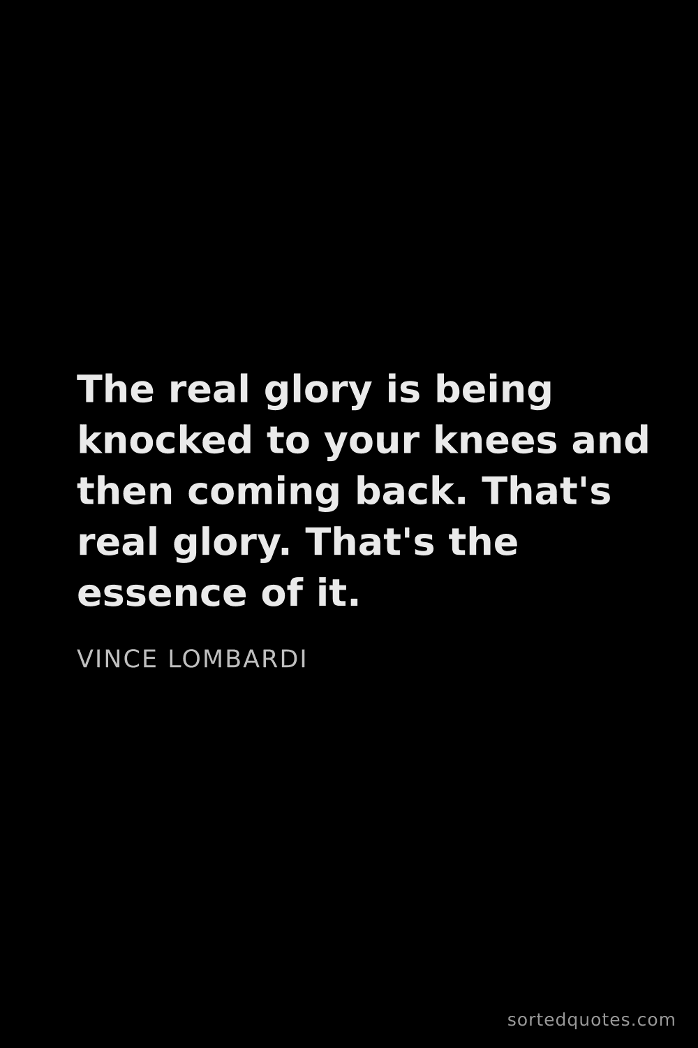 Quote by Vince Lombardi: "The real glory is being knocked to your knees and ..."