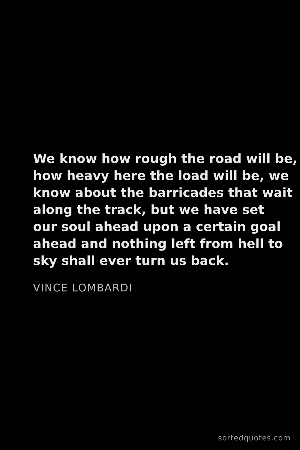 Quote by Vince Lombardi: "We know how rough the road will be, how heavy here..."