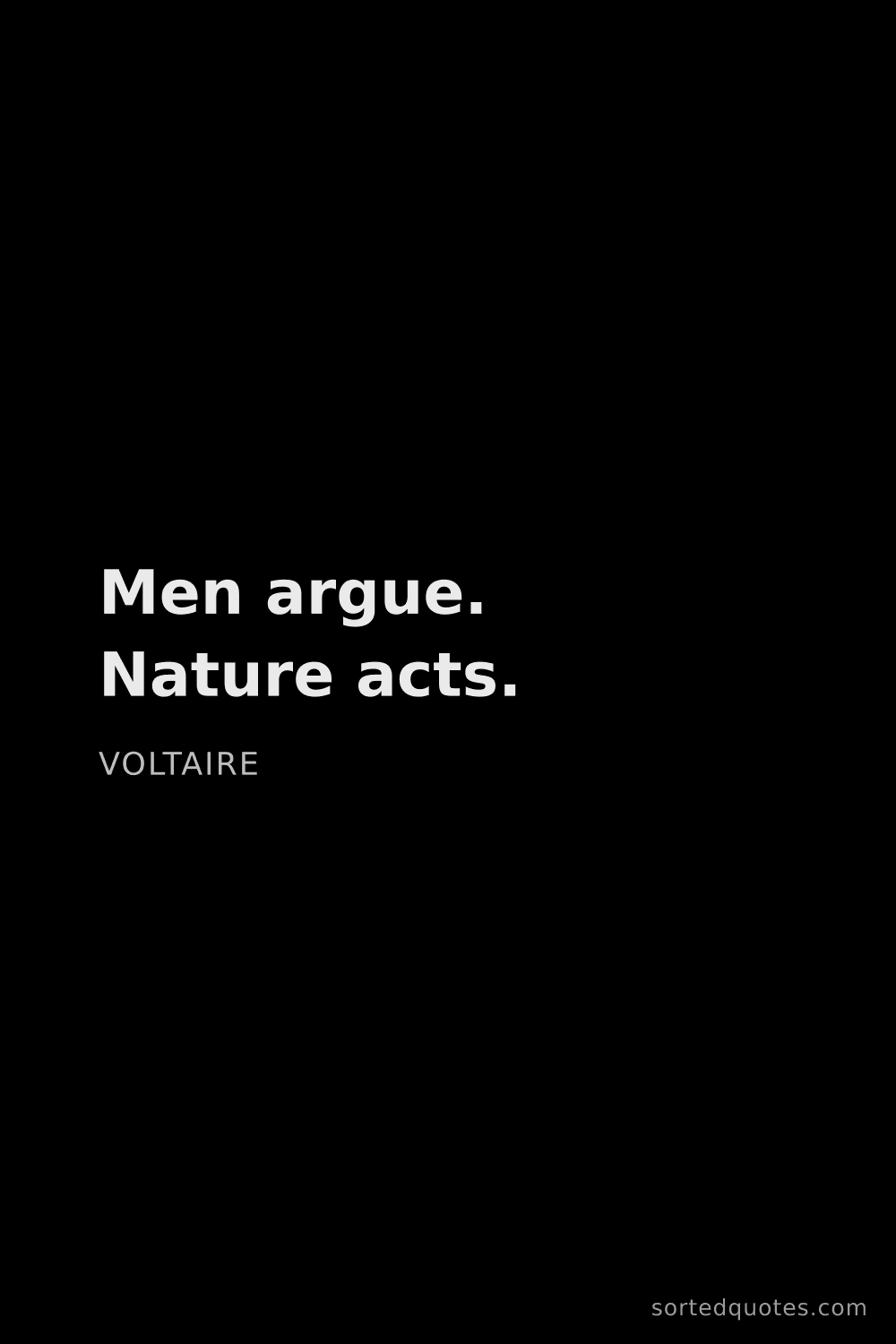 Quote by Voltaire: "Men argue. Nature acts...."