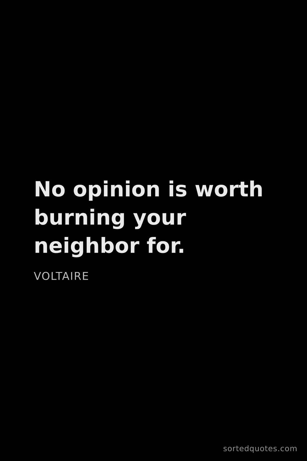 Quote by Voltaire: "No opinion is worth burning your neighbor for...."