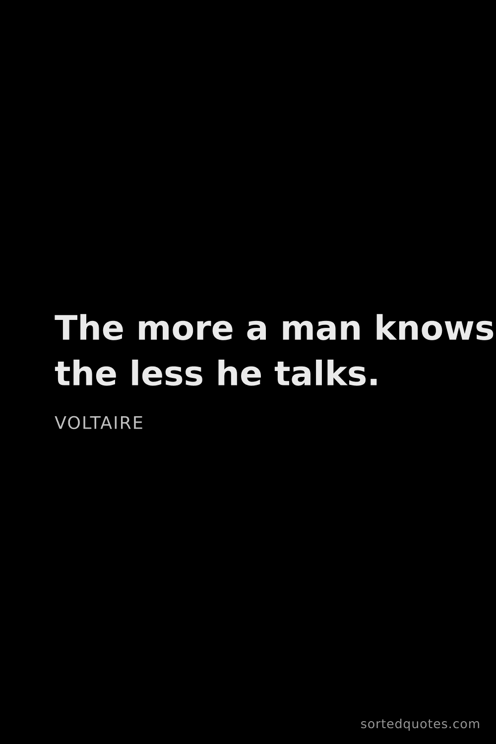 Quote by Voltaire: "The more a man knows, the less he talks...."