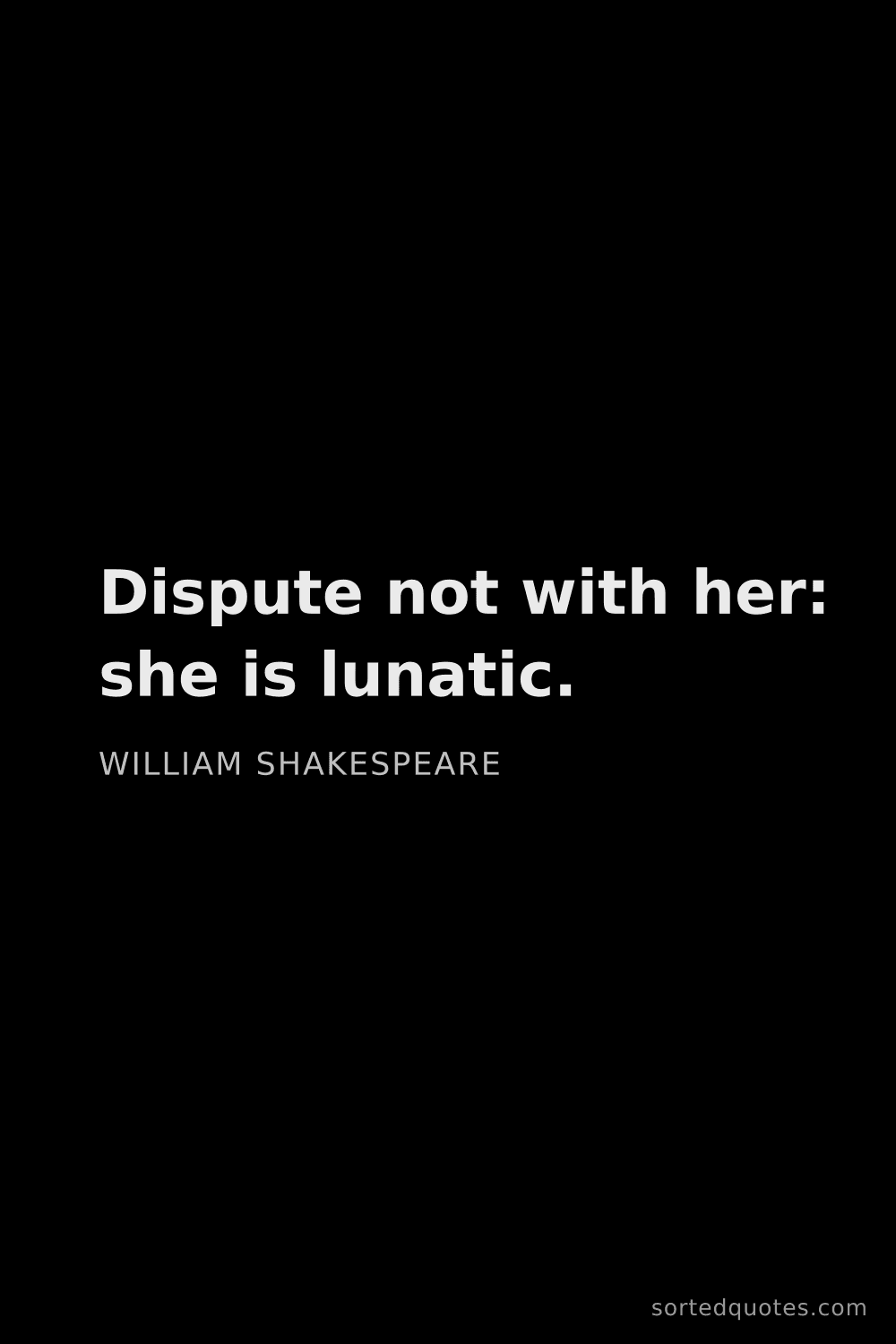 Quote by William Shakespeare: "Dispute not with her: she is lunatic...."