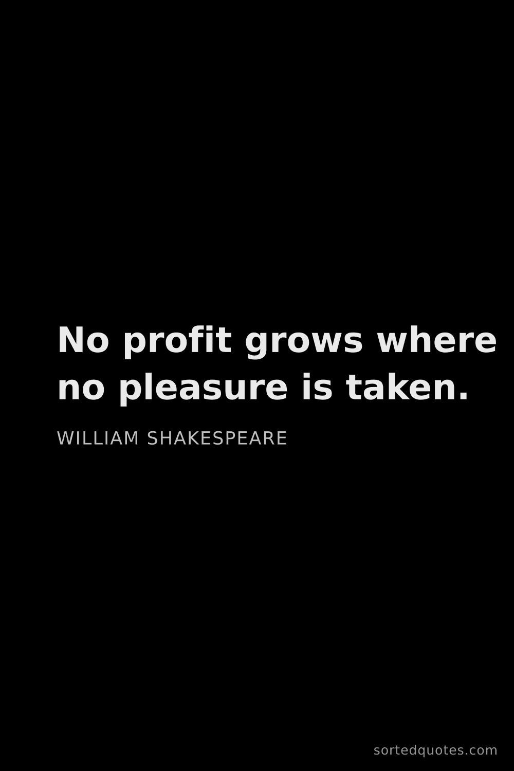Quote by William Shakespeare: "No profit grows where no pleasure is taken...."