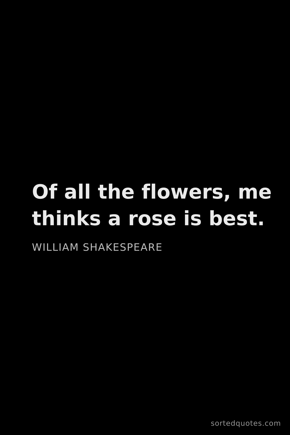 Quote by William Shakespeare: "Of all the flowers, me thinks a rose is best...."