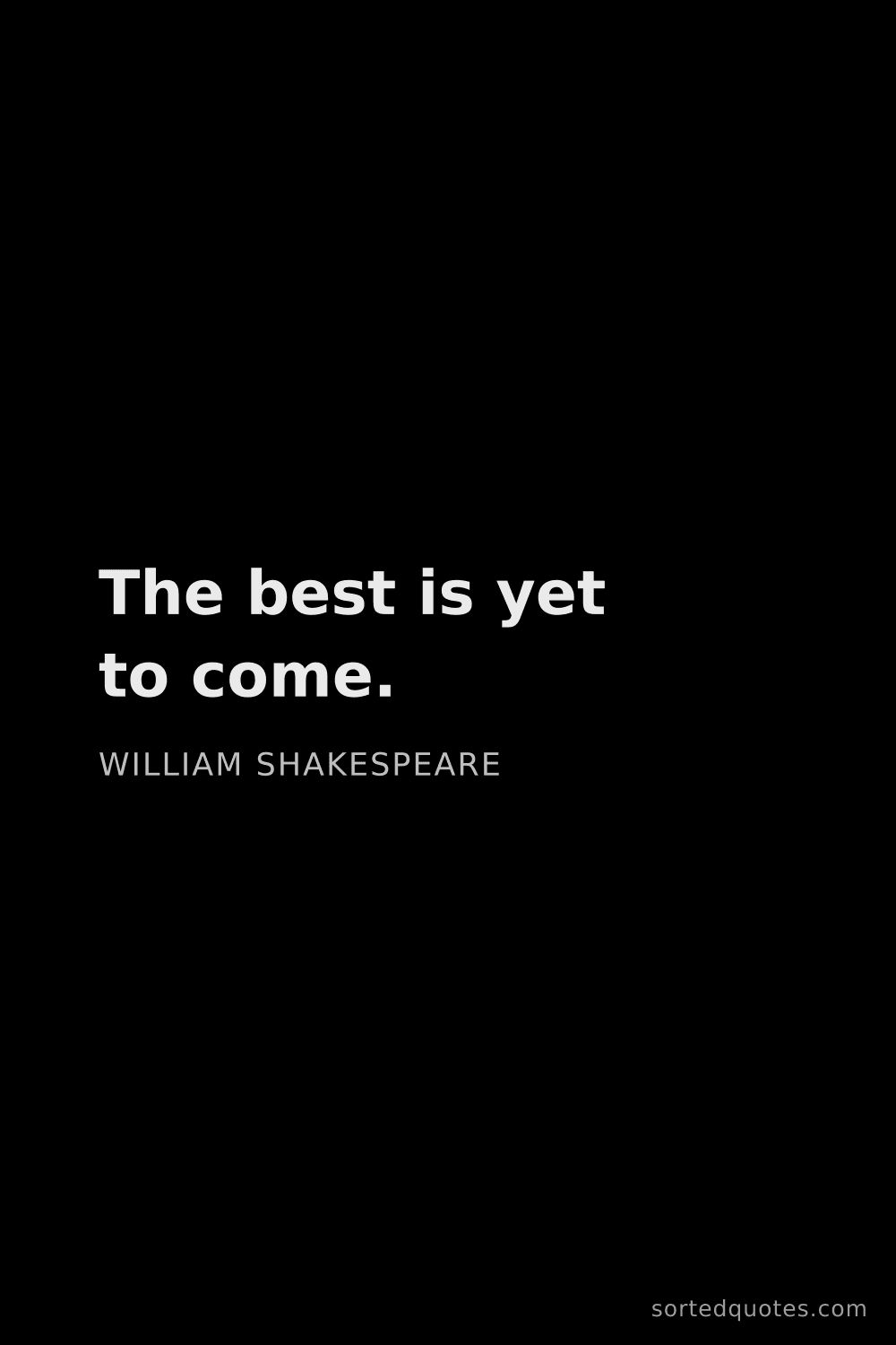 Quote by William Shakespeare: "The best is yet to come...."