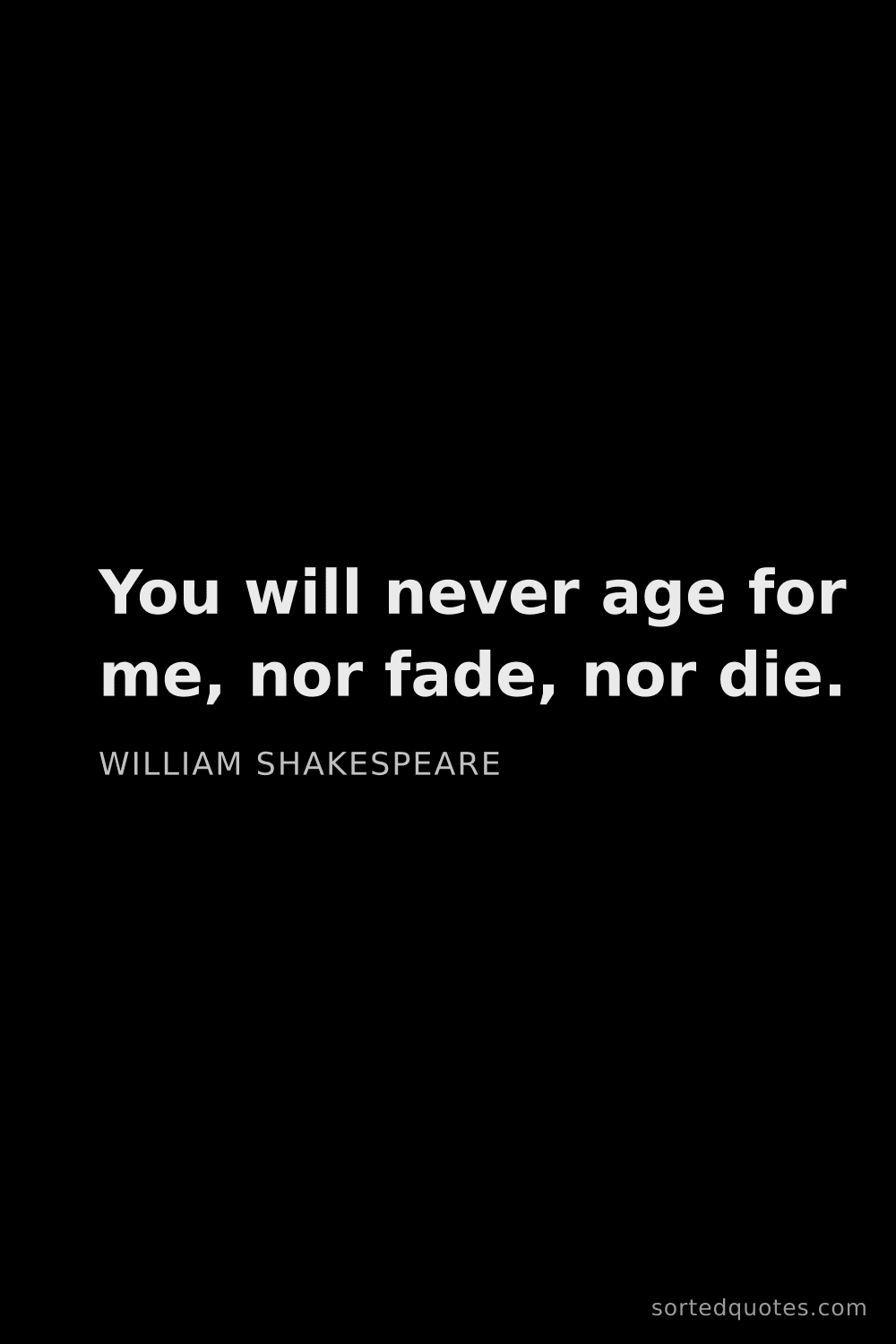 Quote by William Shakespeare: "You will never age for me, nor fade, nor die...."