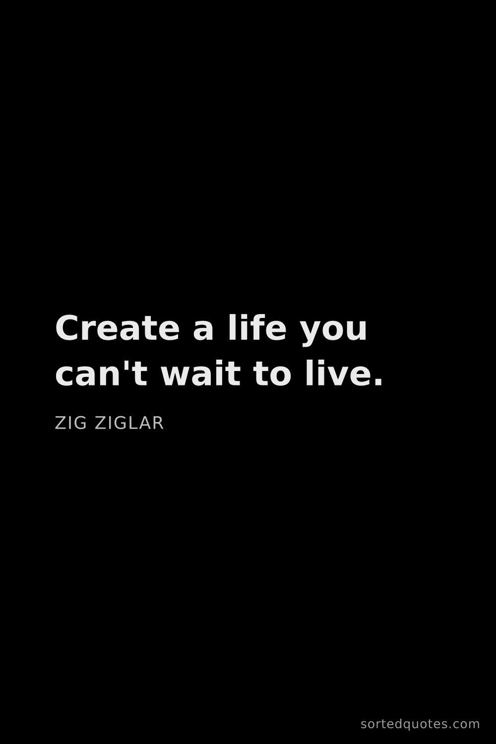 Quote by Zig Ziglar: "Create a life you can't wait to live...."