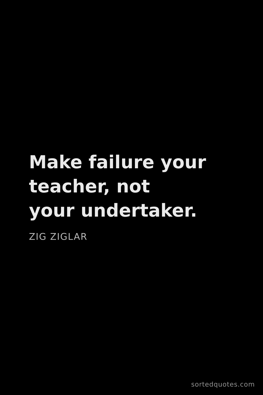 Quote by Zig Ziglar: "Make failure your teacher, not your undertaker...."