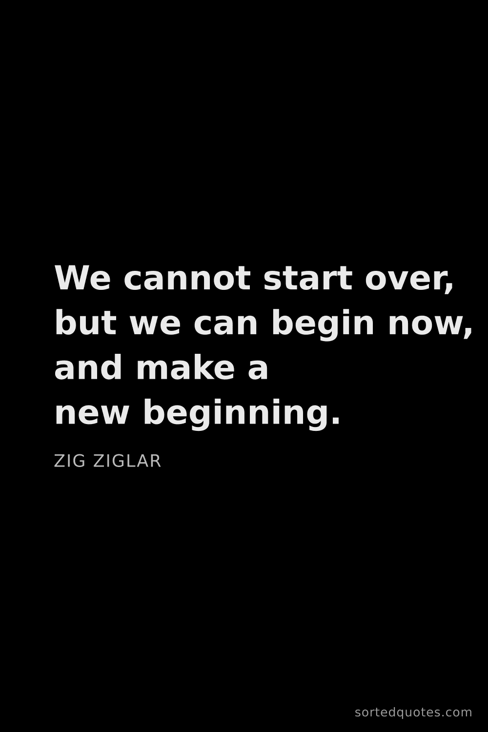 Quote by Zig Ziglar: "We cannot start over, but we can begin now, and ma..."