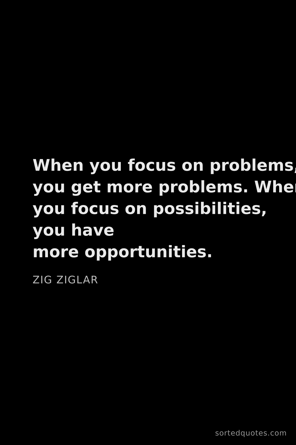 Quote by Zig Ziglar: "When you focus on problems, you get more problems...."