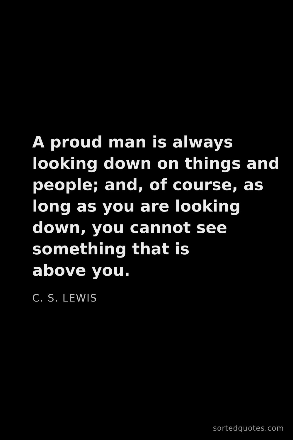 Quote by C. S. Lewis: "A proud man is always looking down on things and p..."