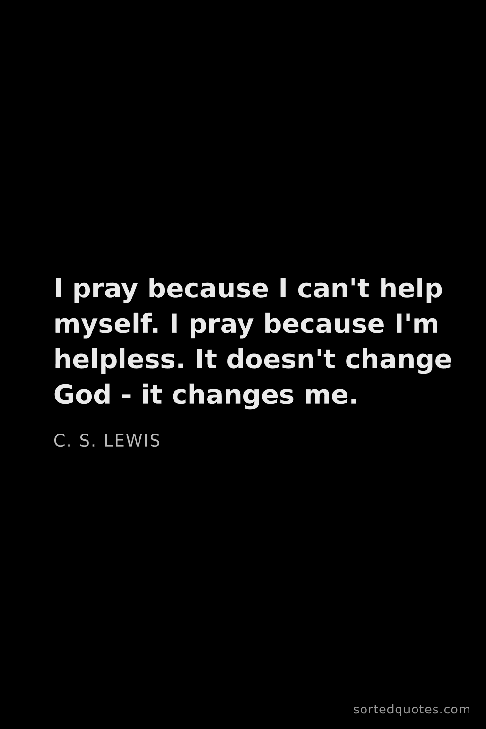 Quote by C. S. Lewis: "I pray because I can't help myself. I pray because..."