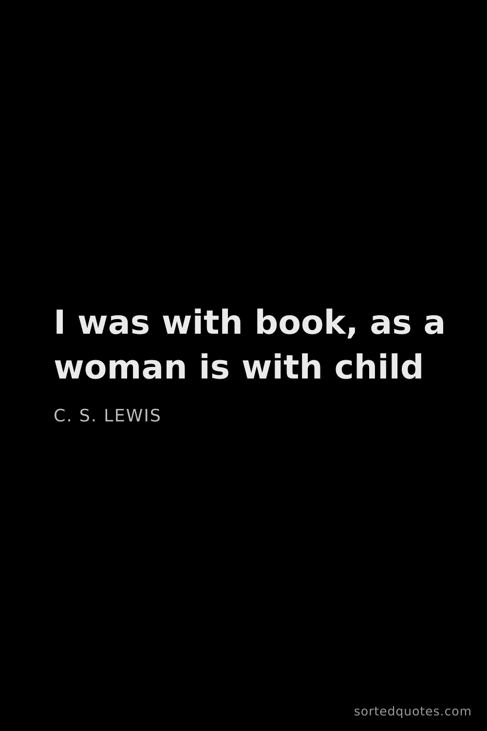 Quote by C. S. Lewis: "I was with book, as a woman is with child..."