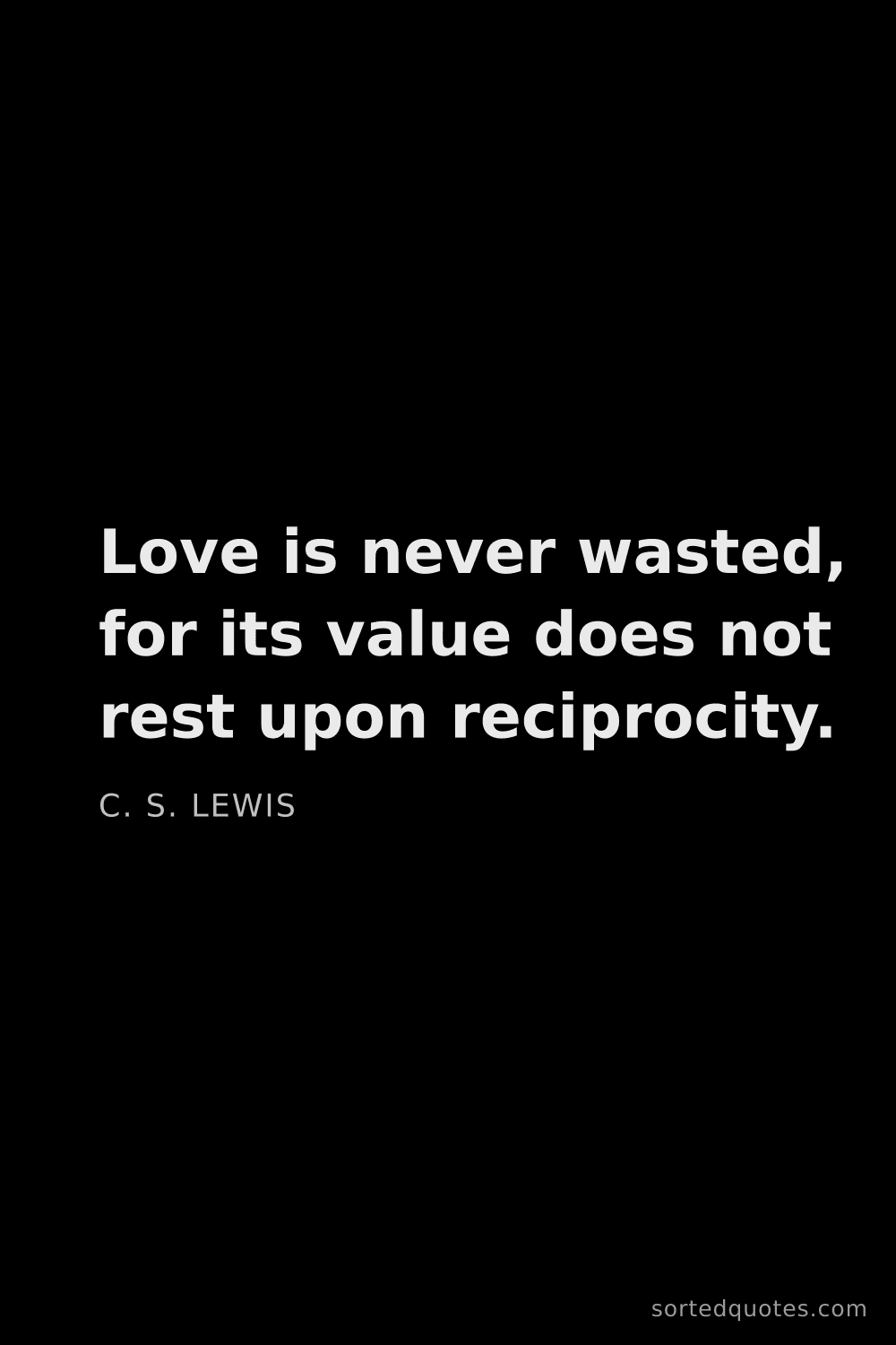 Quote by C. S. Lewis: "Love is never wasted, for its value does not rest ..."
