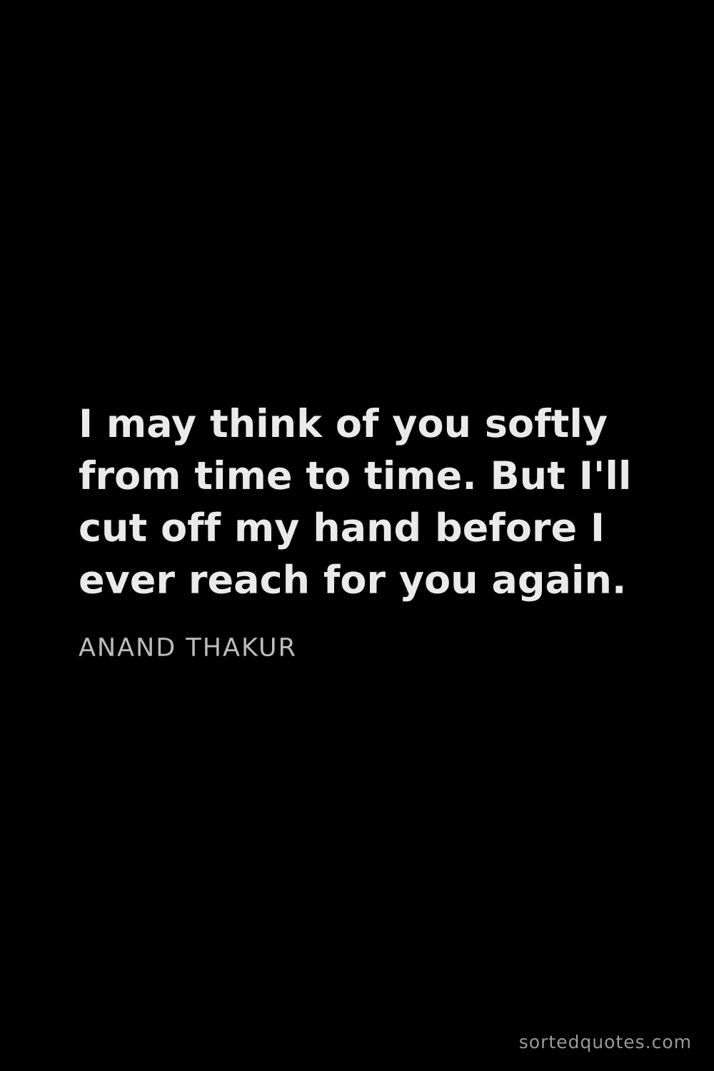 Quote by Anand Thakur: "I may think of you softly from time to time. But I..."