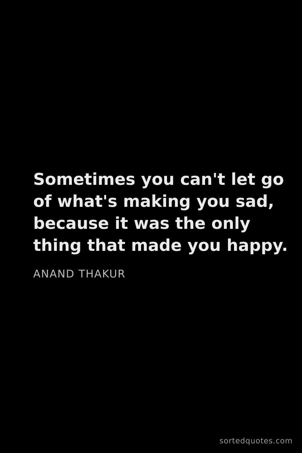 Quote by Anand Thakur: "Sometimes you can't let go of what's making you sa..."