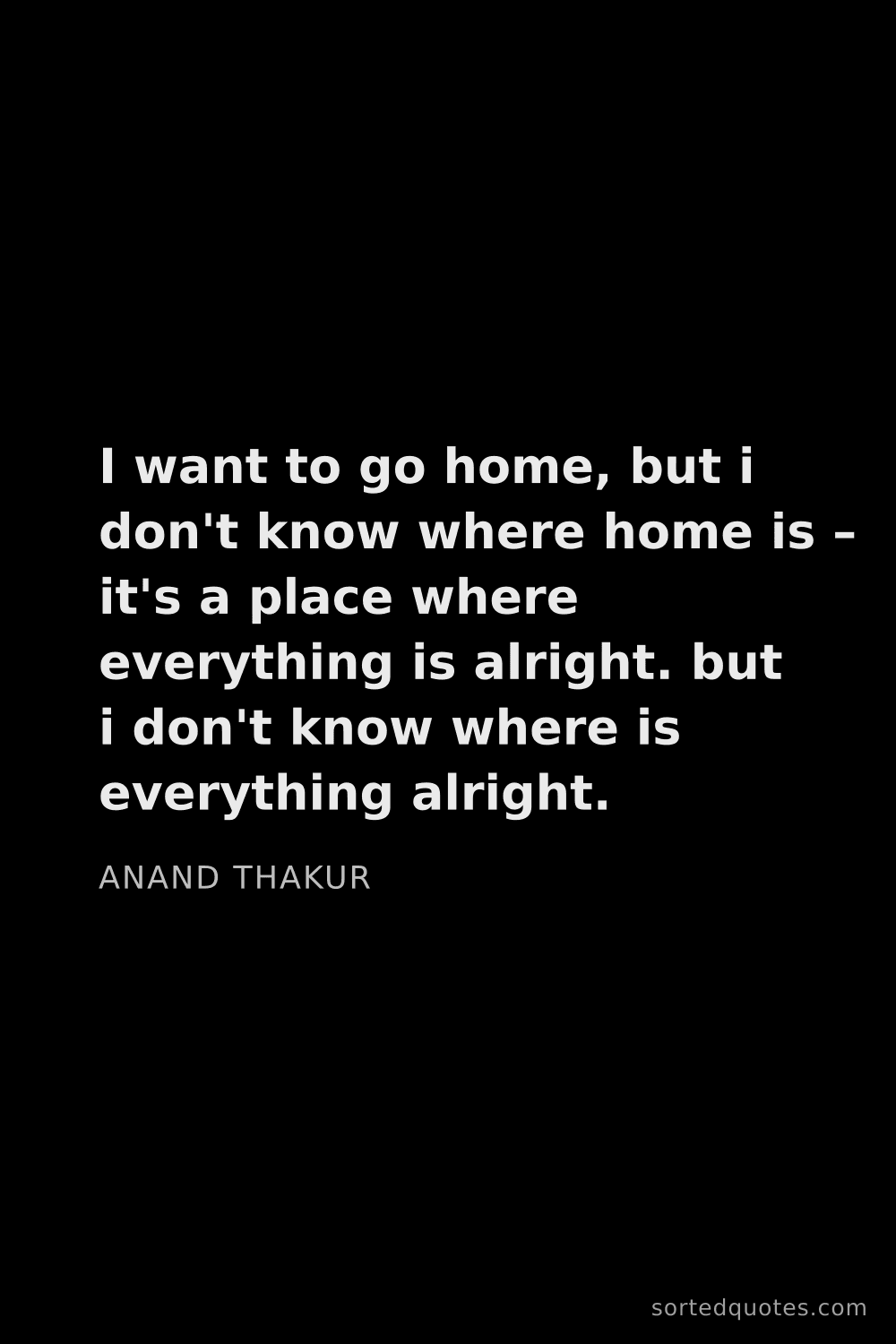 Quote by Anand Thakur: "I want to go home, but i don't know where home is ..."