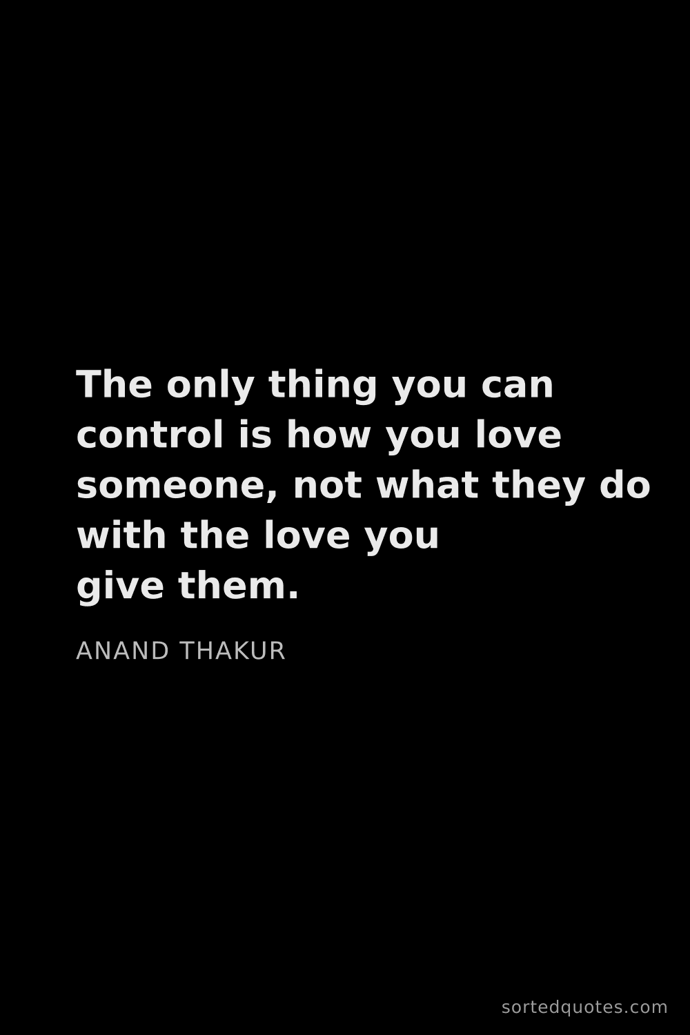 Quote by Anand Thakur: "The only thing you can control is how you love som..."