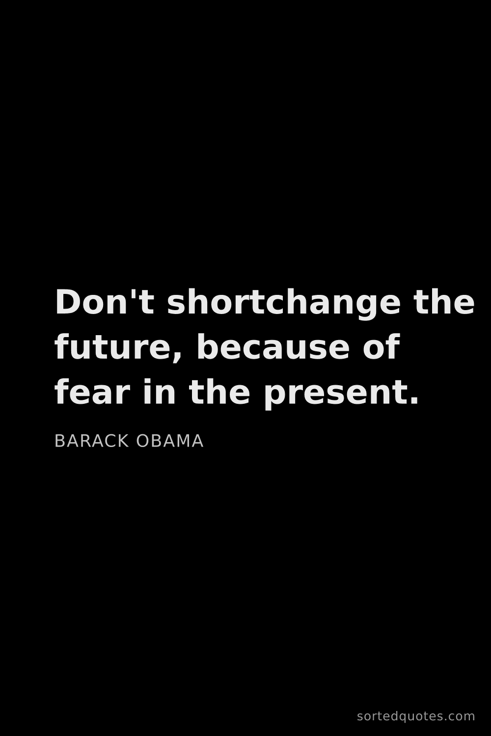Quote by Barack Obama: "Don't shortchange the future, because of fear in t..."