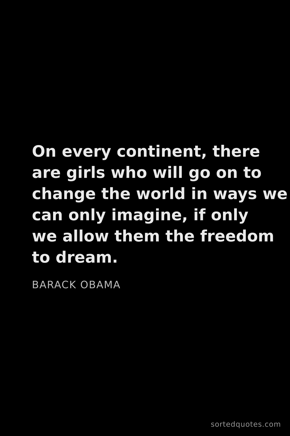 Quote by Barack Obama: "On every continent, there are girls who will go on..."