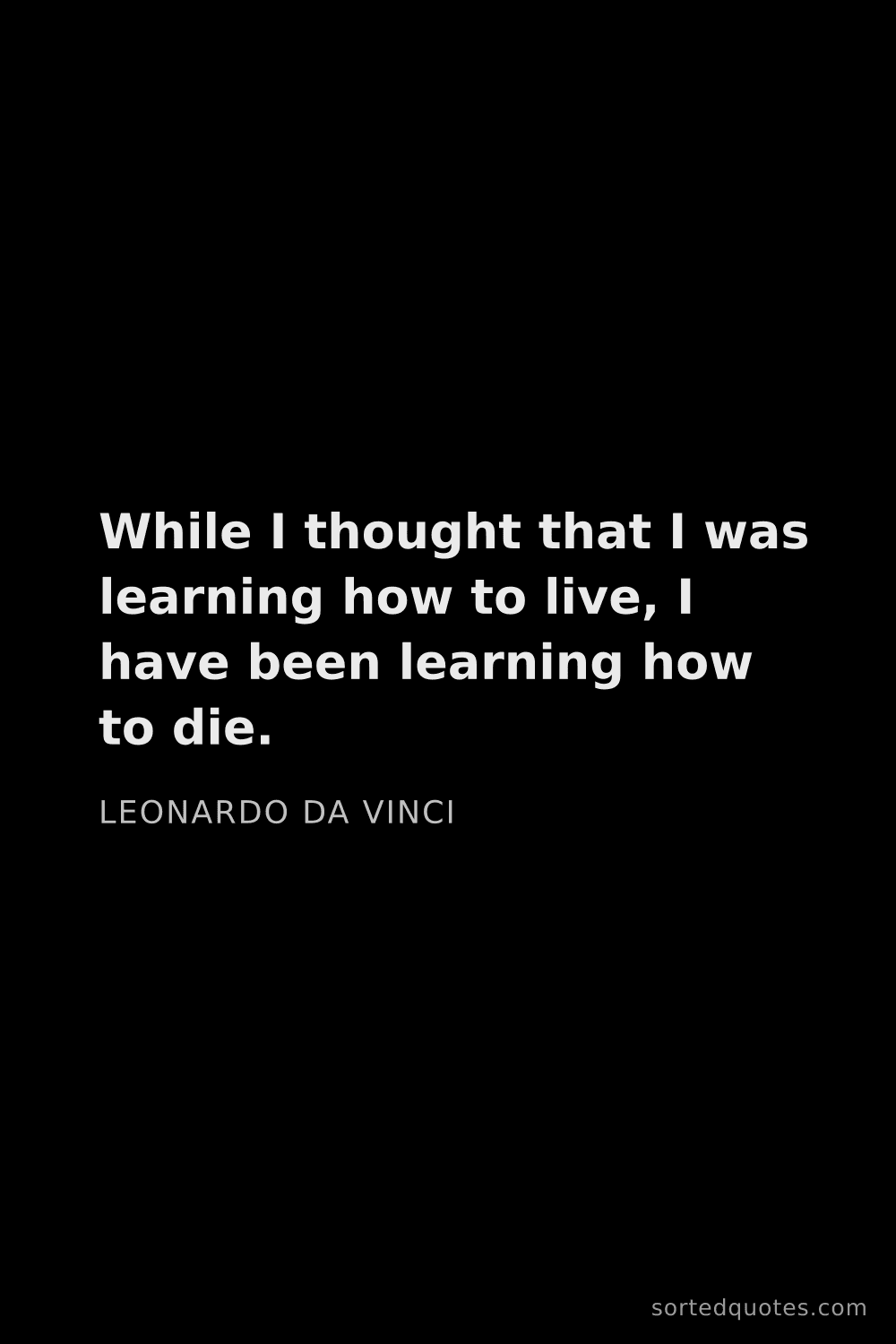 Quote by Leonardo da Vinci: "While I thought that I was learning how to live, I..."