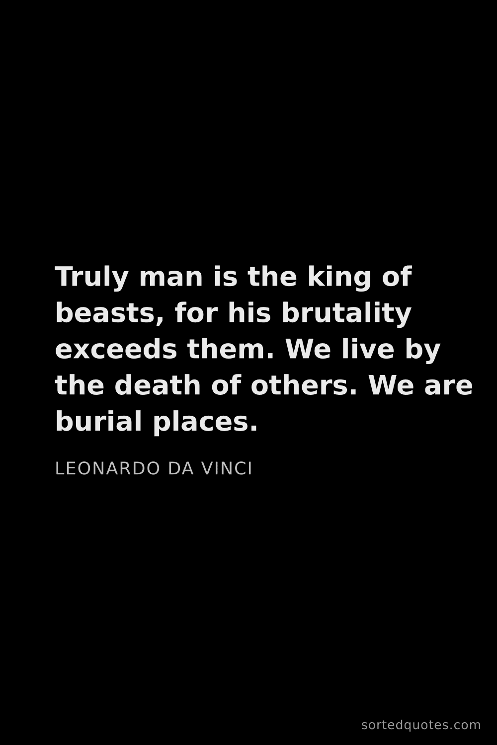Quote by Leonardo da Vinci: "Truly man is the king of beasts, for his brutality..."
