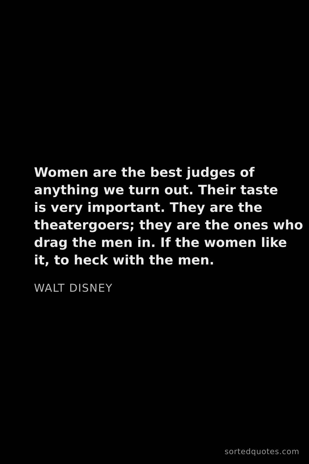 Quote by Walt Disney: "Women are the best judges of anything we turn out...."