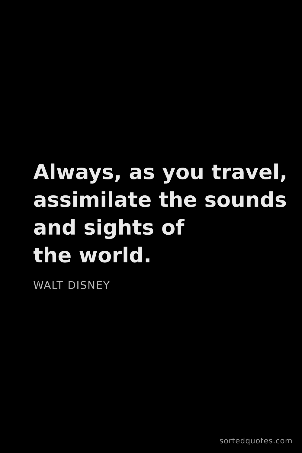 Quote by Walt Disney: "Always, as you travel, assimilate the sounds and s..."