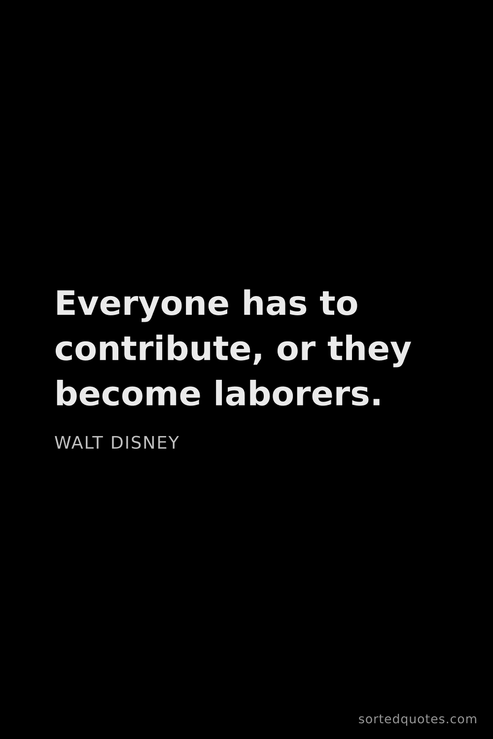 Quote by Walt Disney: "Everyone has to contribute, or they become laborer..."