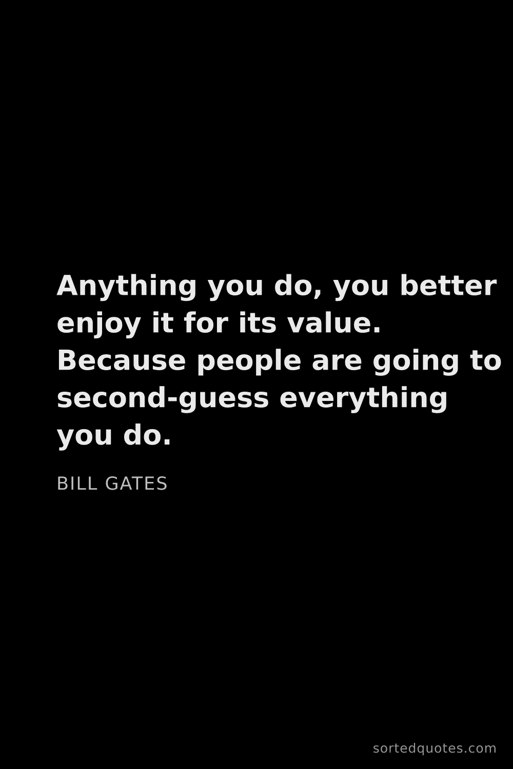 Quote by Bill Gates: "Anything you do, you better enjoy it for its value..."