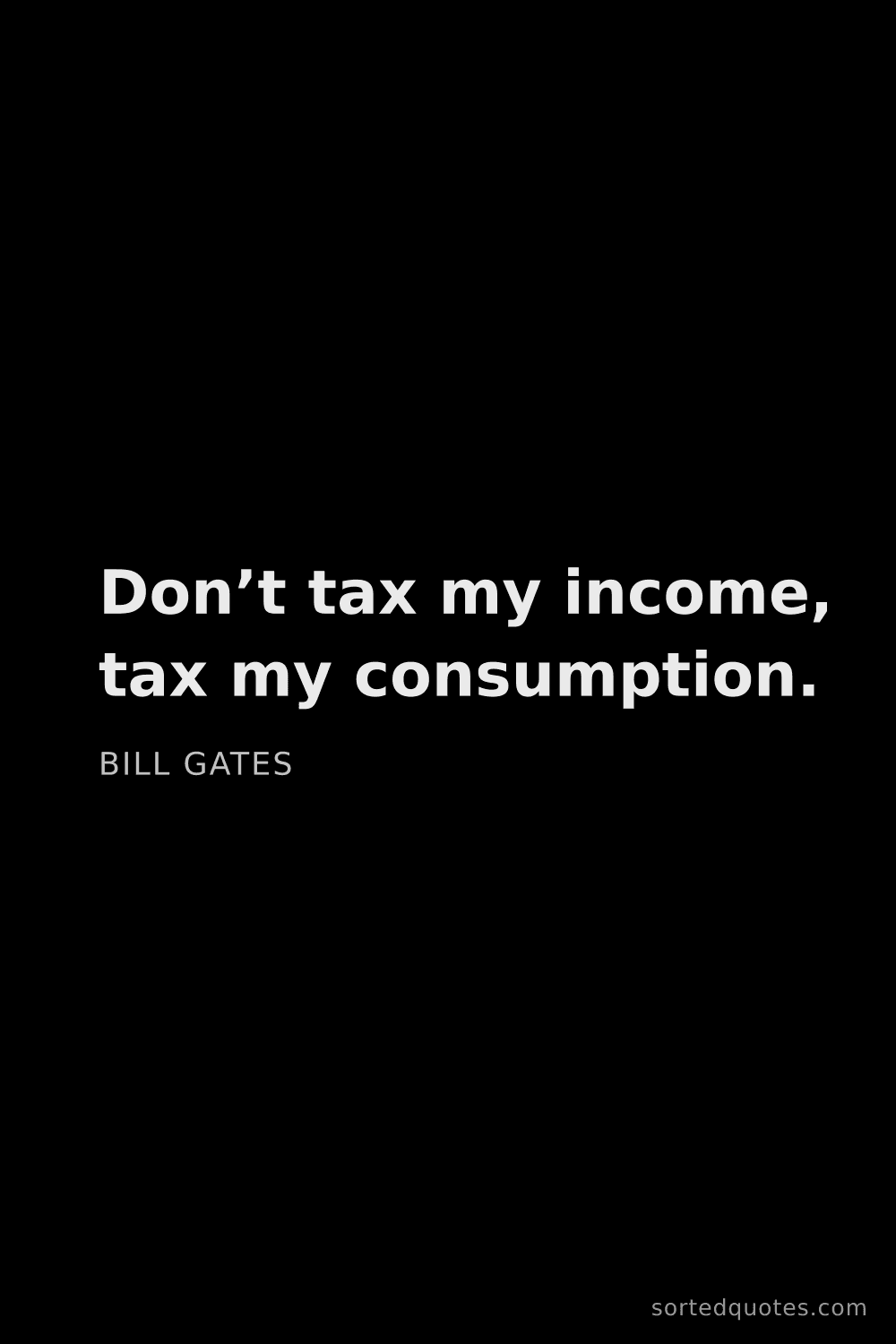 Quote by Bill Gates: "Don’t tax my income, tax my consumption...."
