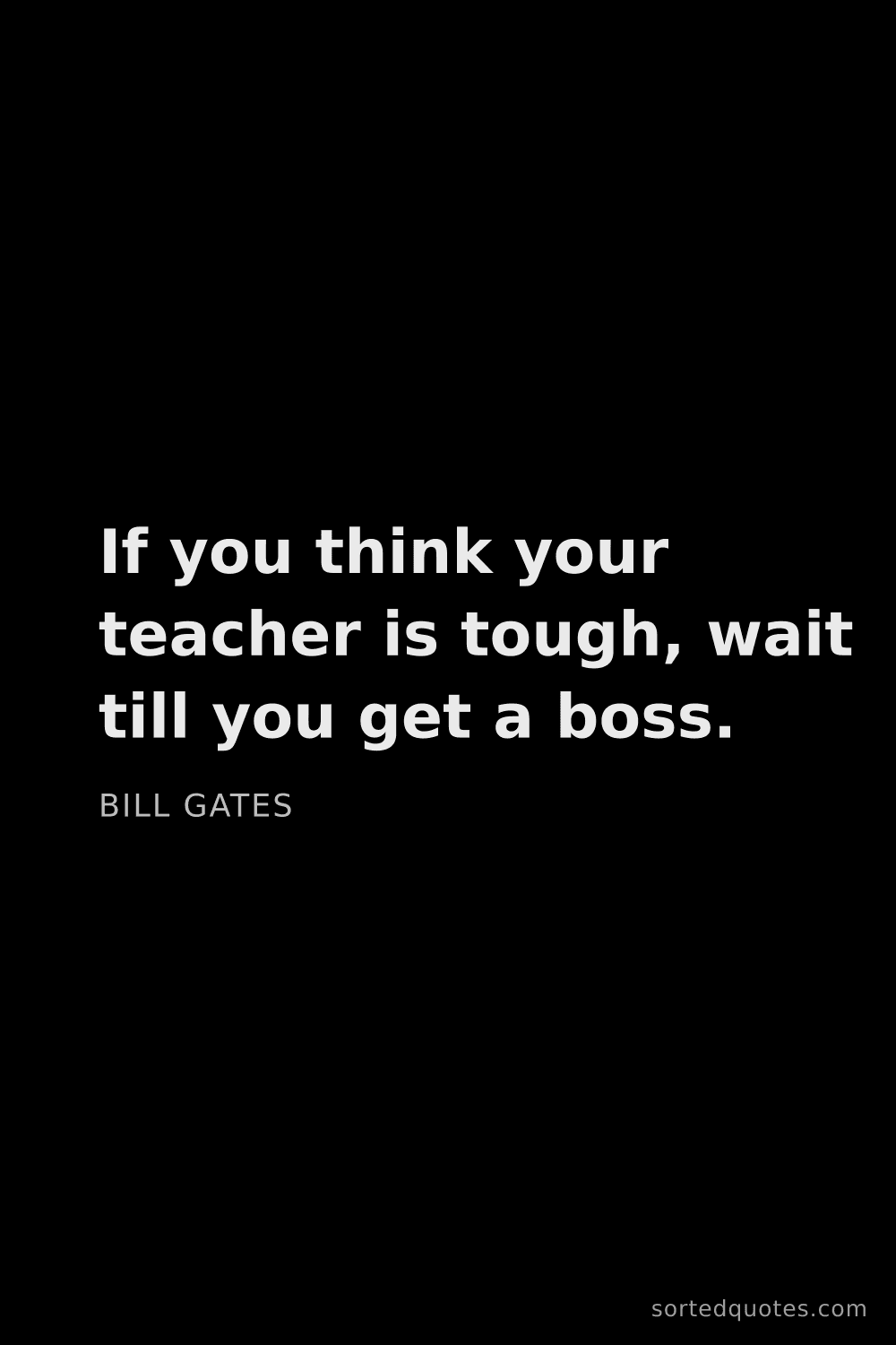 Quote by Bill Gates: "If you think your teacher is tough, wait till you ..."