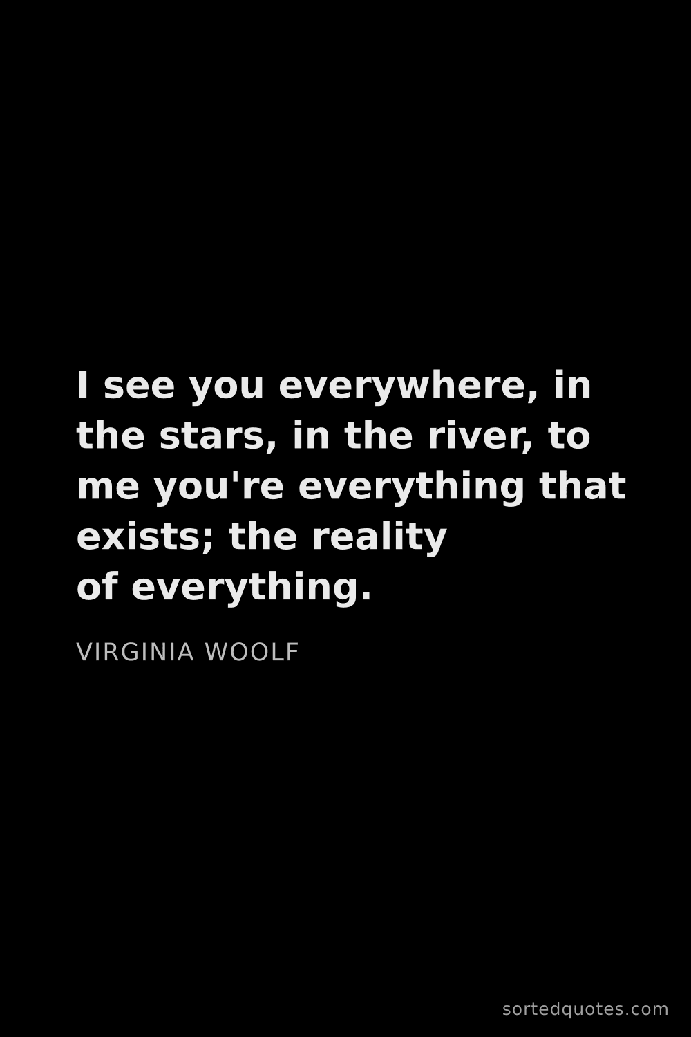 Quote by Virginia Woolf: "I see you everywhere, in the stars, in the river, ..."