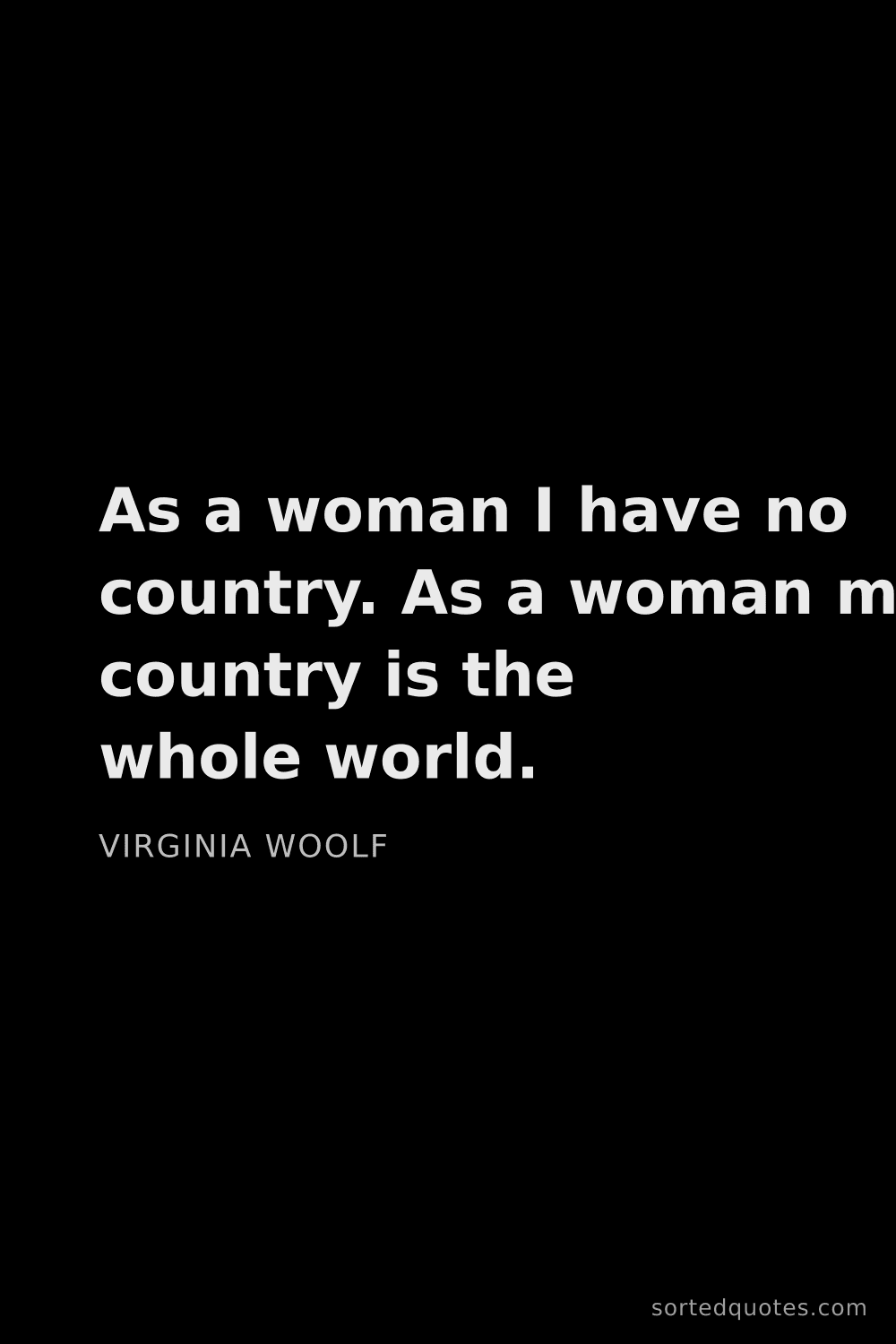 Quote by Virginia Woolf: "As a woman I have no country. As a woman my countr..."