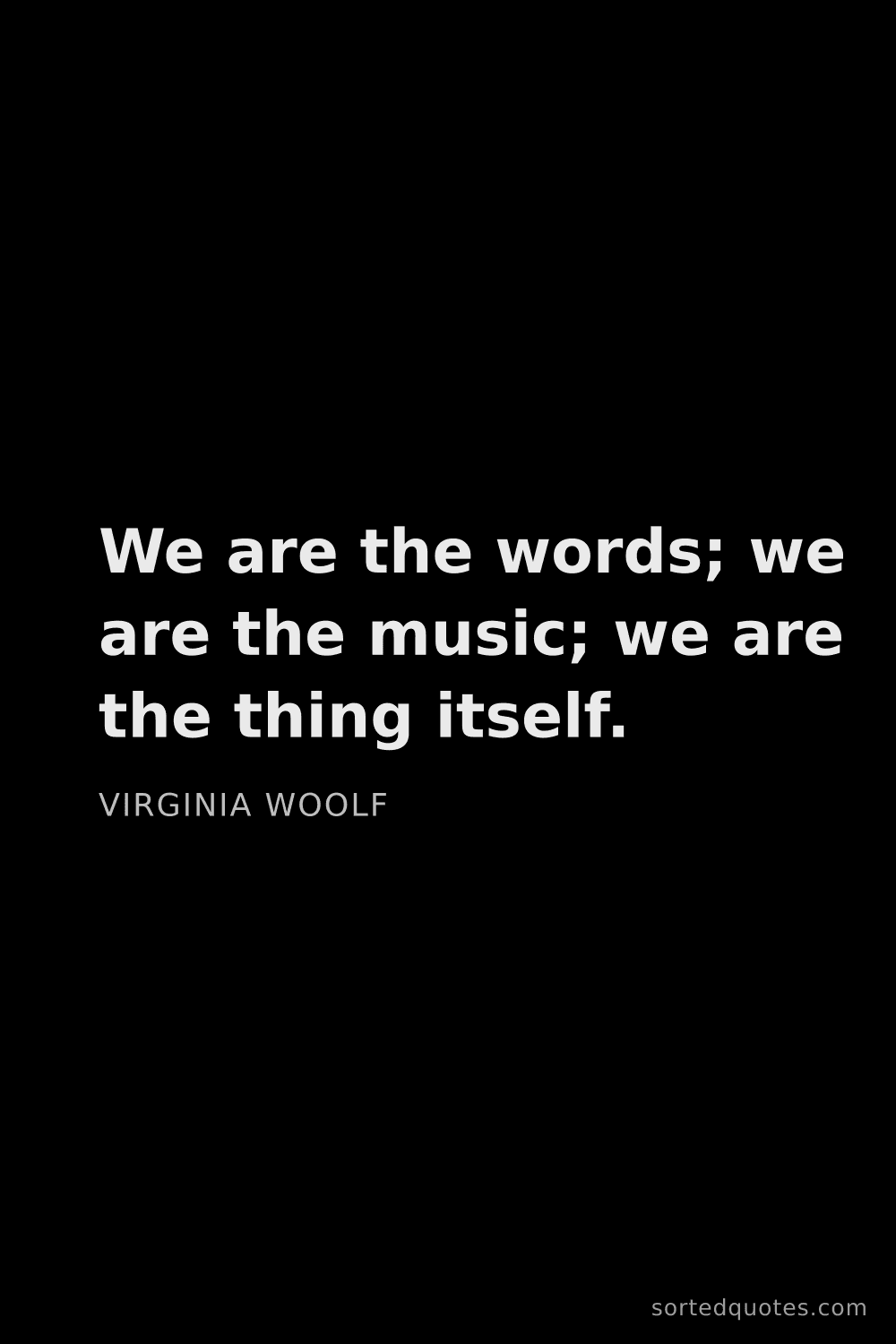 Quote by Virginia Woolf: "We are the words; we are the music; we are the thi..."