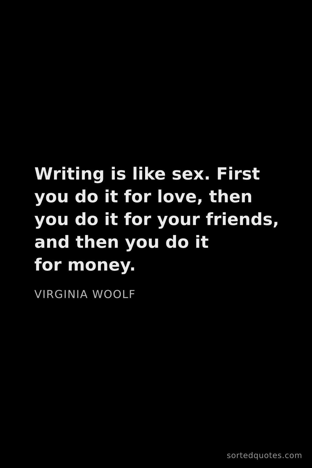 Quote by Virginia Woolf: "Writing is like sex. First you do it for love, the..."