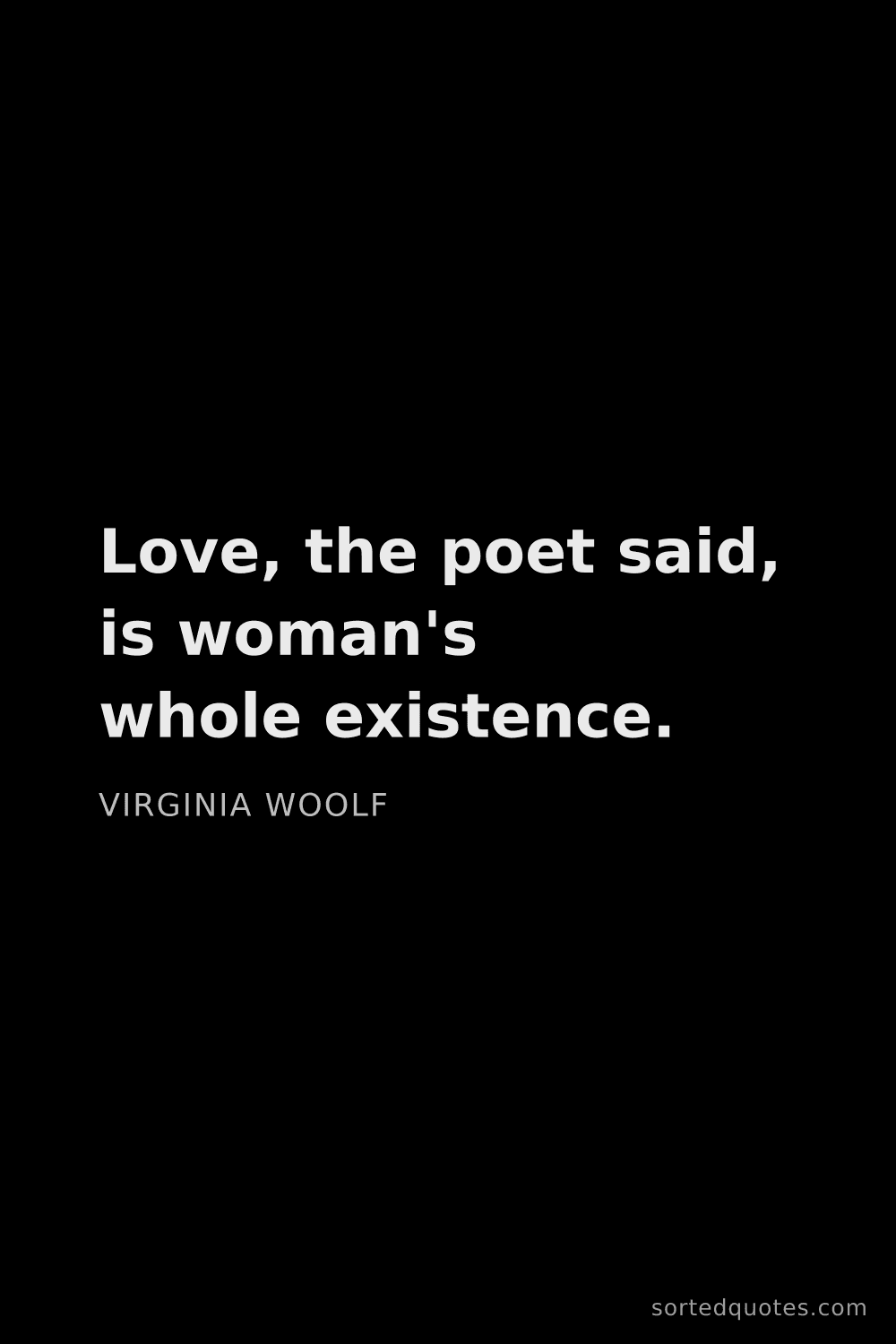 Quote by Virginia Woolf: "Love, the poet said, is woman's whole existence...."