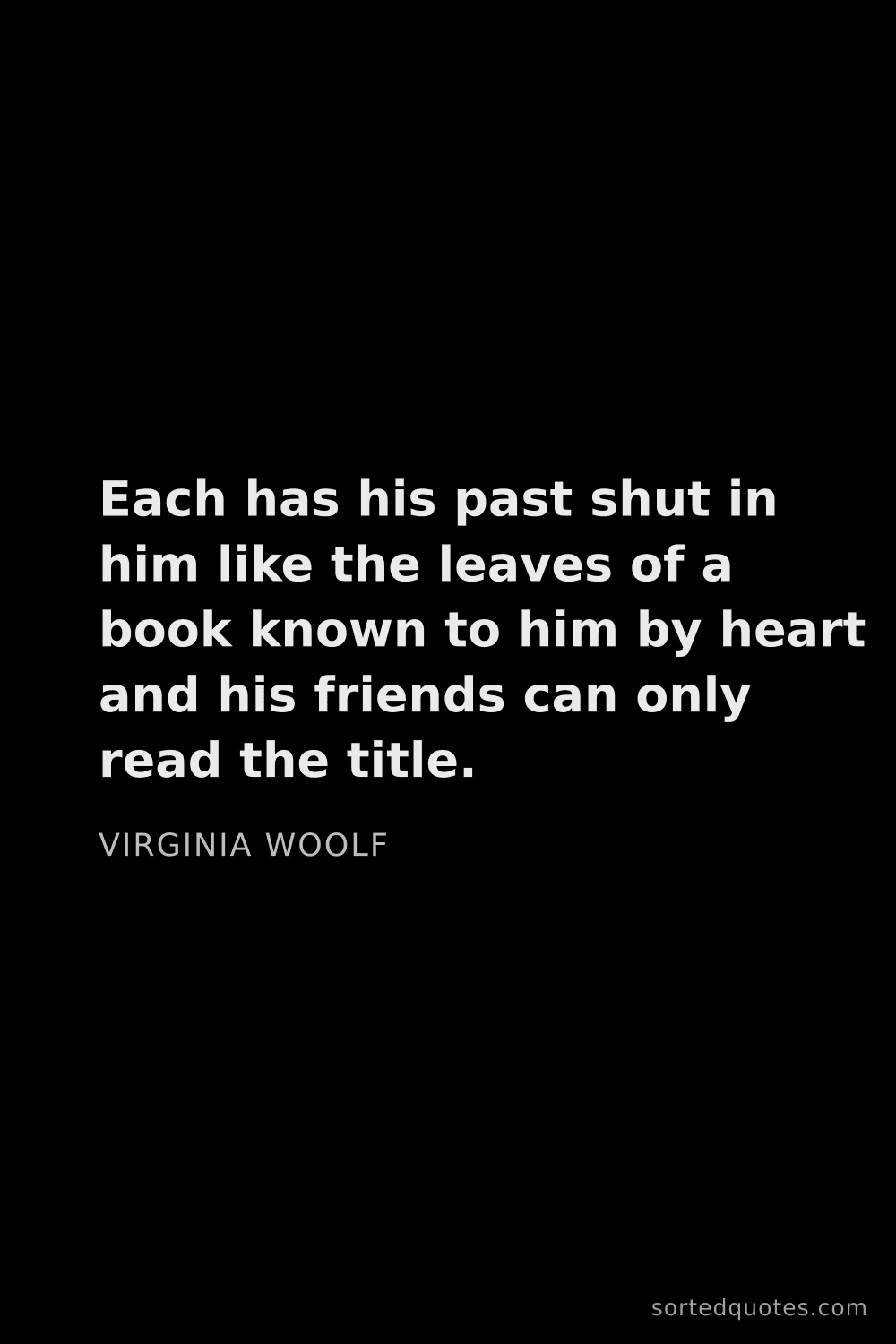 Quote by Virginia Woolf: "Each has his past shut in him like the leaves of a..."