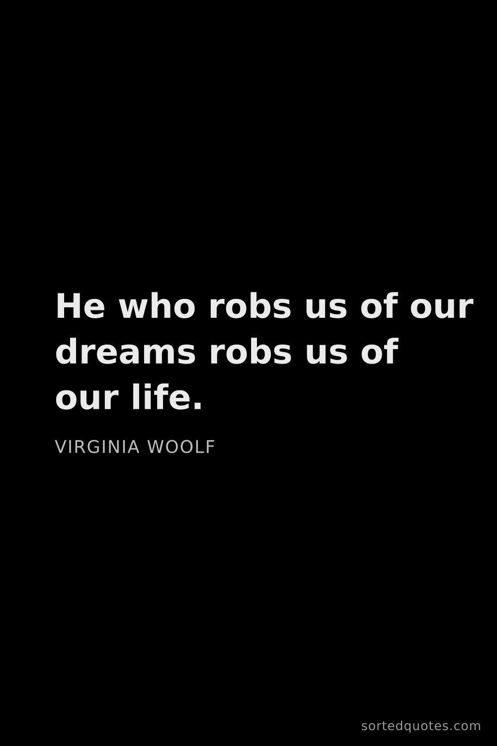 Quote by Virginia Woolf: "He who robs us of our dreams robs us of our life...."