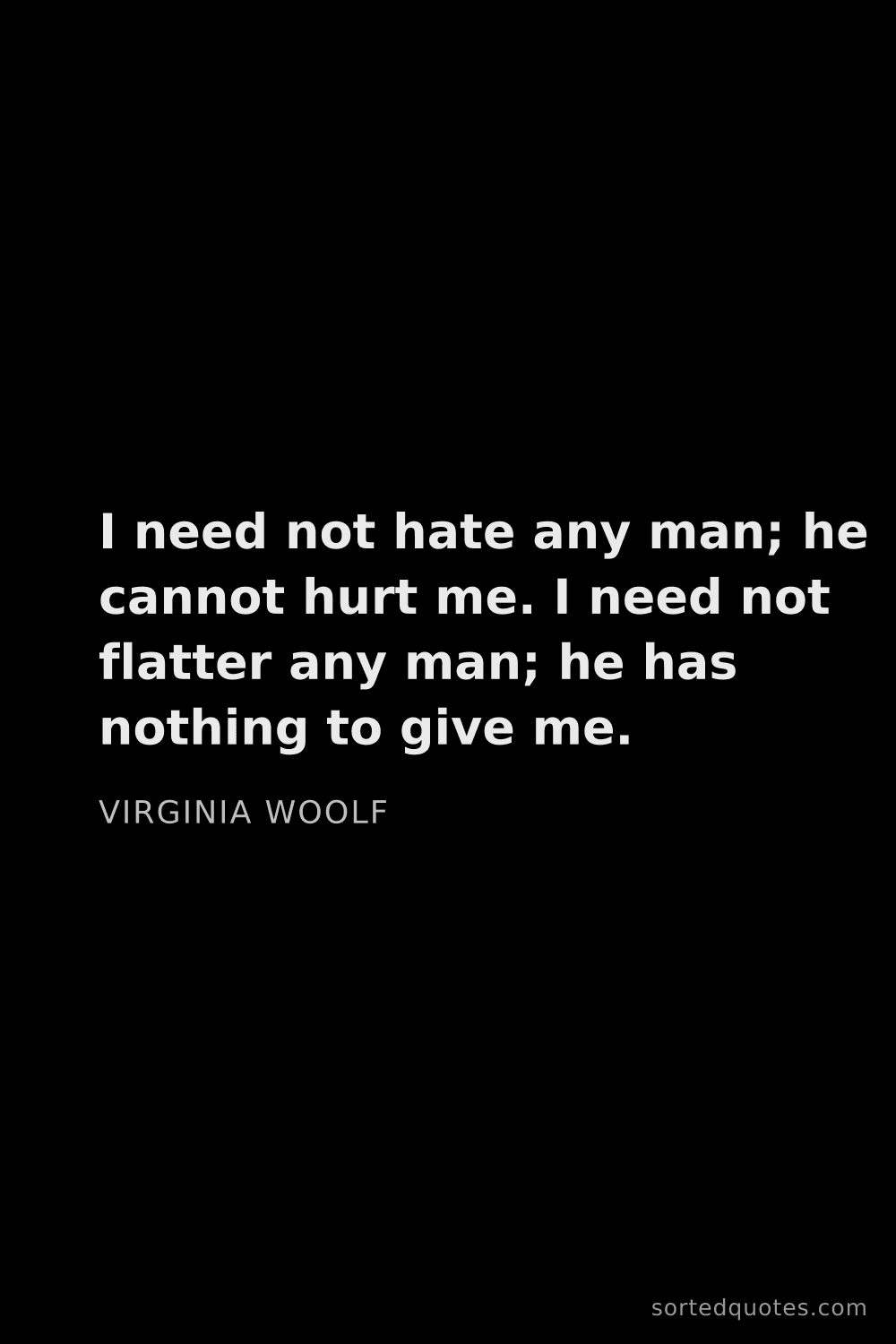 Quote by Virginia Woolf: "I need not hate any man; he cannot hurt me. I need..."