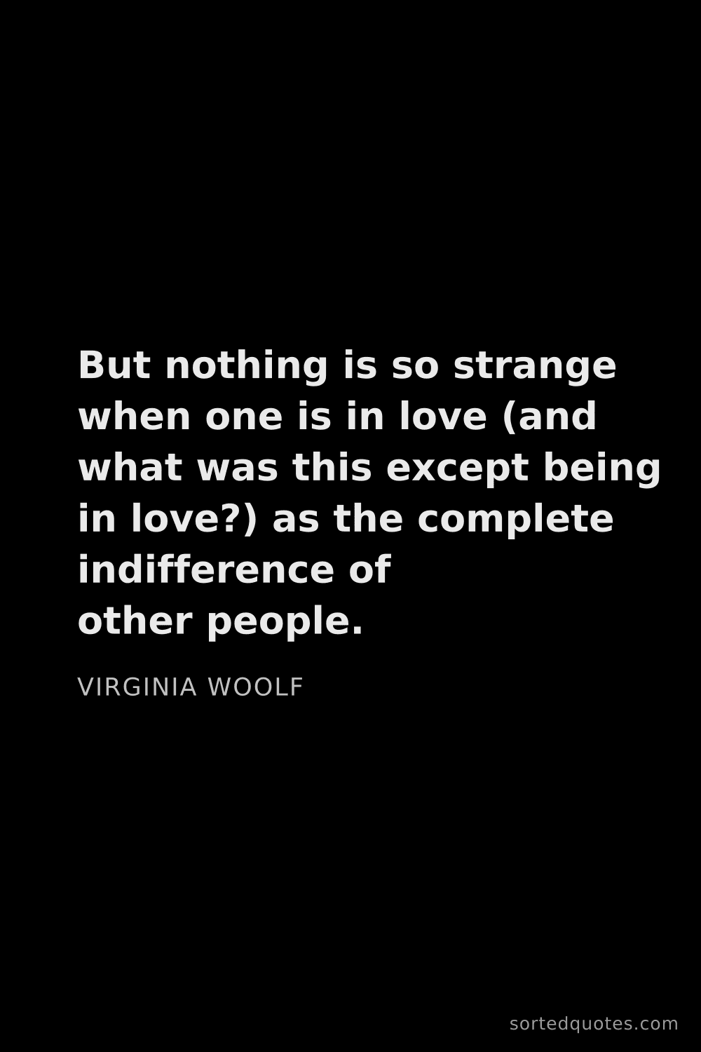 Quote by Virginia Woolf: "But nothing is so strange when one is in love (and..."