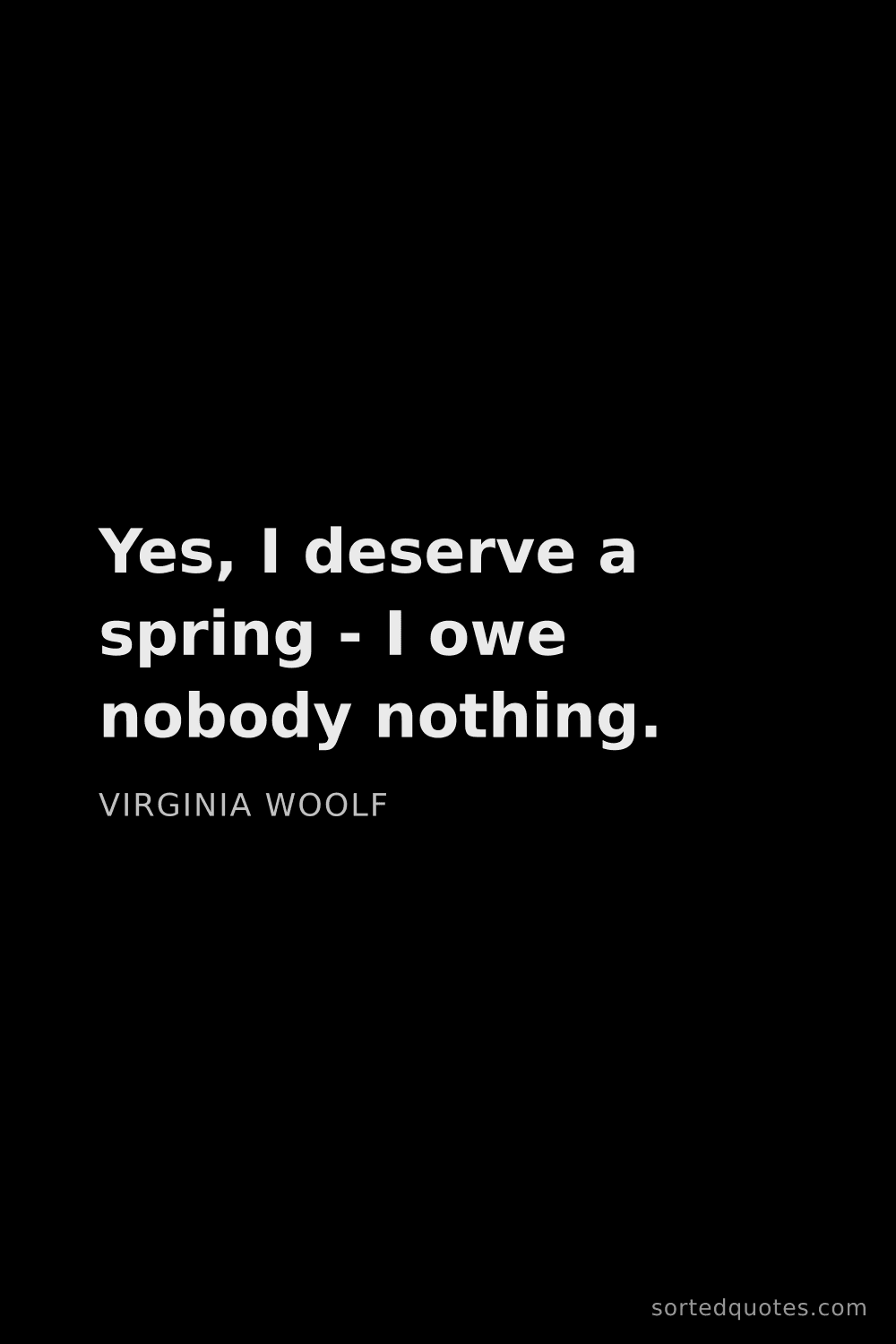 Quote by Virginia Woolf: "Yes, I deserve a spring - I owe nobody nothing...."
