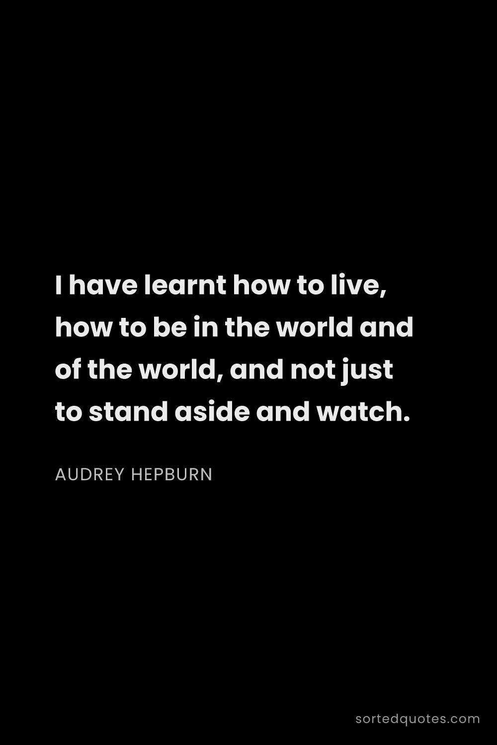 Quote by Audrey Hepburn: "I have learnt how to live, how to be in the world ..."