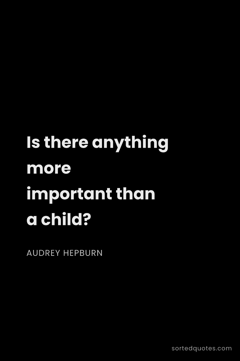 Quote by Audrey Hepburn: "Is there anything more important than a child?..."