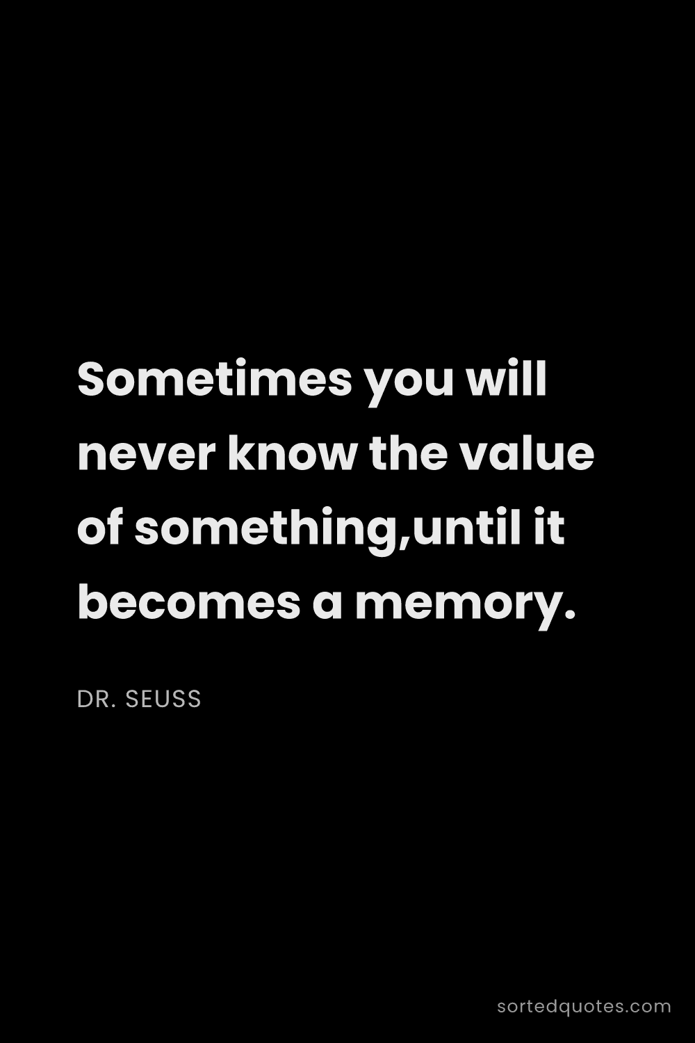 Quote by Dr. Seuss: "Sometimes you will never know the value of somethi..."